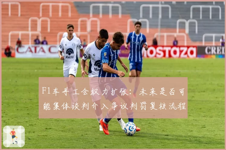 F1车手工会权力扩张:未来是否可能集体谈判介入争议判罚复核流程?