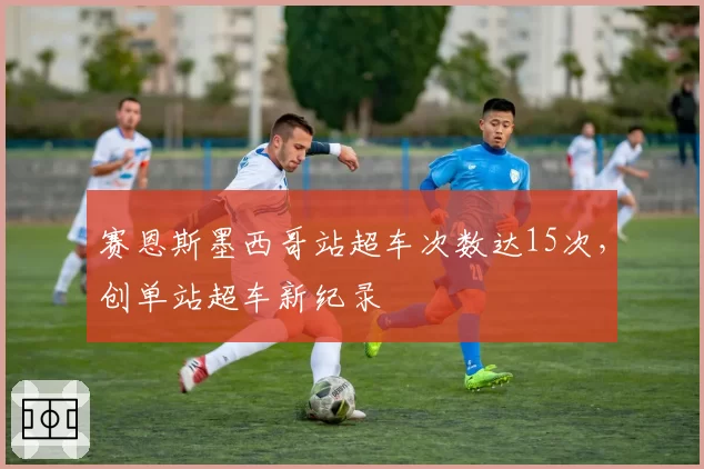 赛恩斯墨西哥站超车次数达15次,创单站超车新纪录