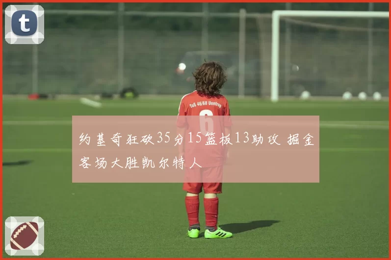 约基奇狂砍35分15篮板13助攻 掘金客场大胜凯尔特人