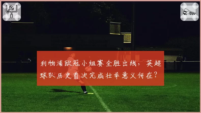 利物浦欧冠小组赛全胜出线，英超球队历史首次完成壮举意义何在？