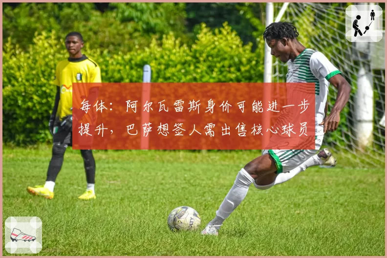 每体：阿尔瓦雷斯身价可能进一步提升，巴萨想签人需出售核心球员