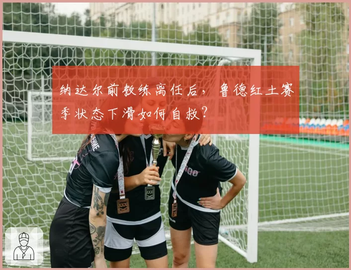 纳达尔前教练离任后，鲁德红土赛季状态下滑如何自救？