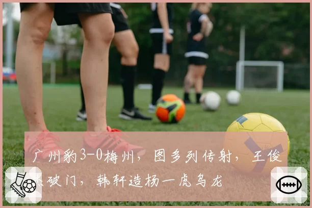 广州豹3-0梅州，图多列传射，王俊杰破门，韩轩造杨一虎乌龙