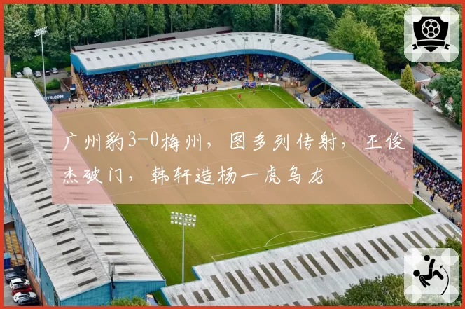 广州豹3-0梅州，图多列传射，王俊杰破门，韩轩造杨一虎乌龙