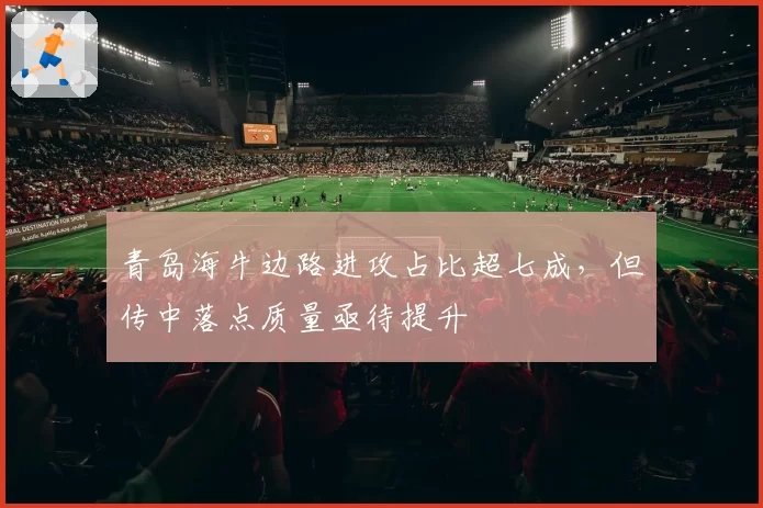 青岛海牛边路进攻占比超七成,但传中落点质量亟待提升