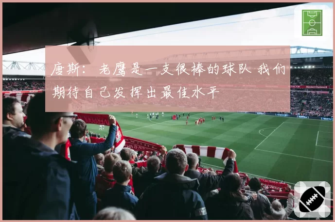 唐斯:老鹰是一支很棒的球队 我们期待自己发挥出最佳水平