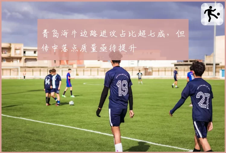 青岛海牛边路进攻占比超七成，但传中落点质量亟待提升