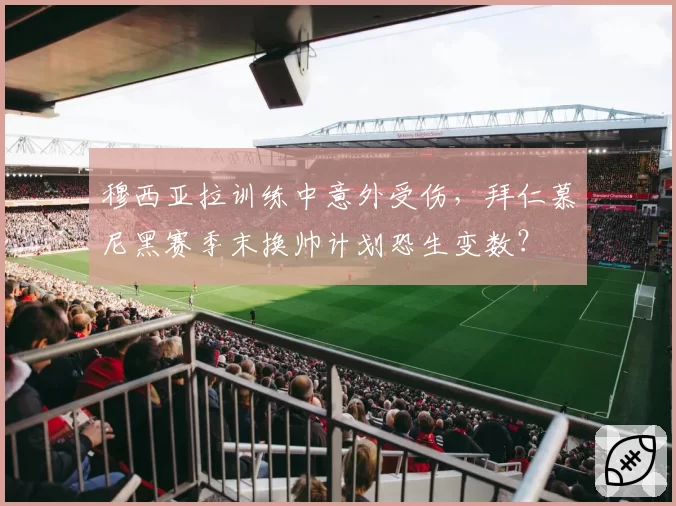 穆西亚拉训练中意外受伤,拜仁慕尼黑赛季末换帅计划恐生变数?