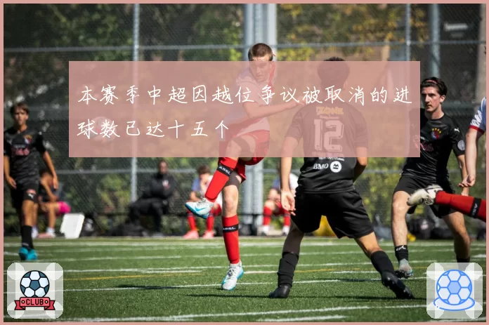 本赛季中超因越位争议被取消的进球数已达十五个