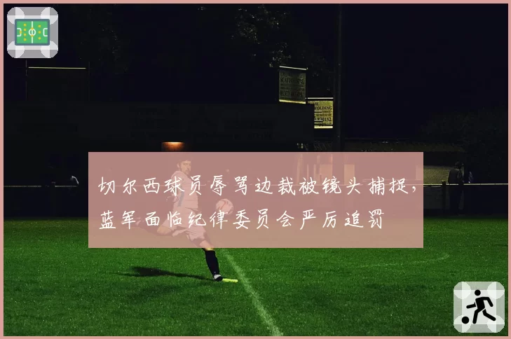 切尔西球员辱骂边裁被镜头捕捉,蓝军面临纪律委员会严厉追罚