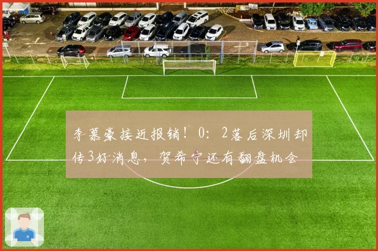 李慕豪接近报销！0：2落后深圳却传3好消息，贺希宁还有翻盘机会