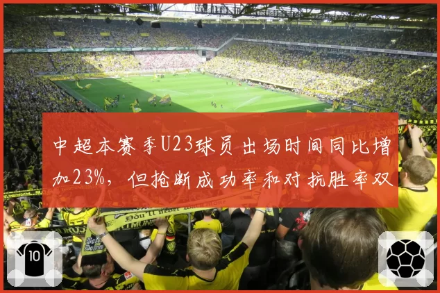 中超本赛季U23球员出场时间同比增加23%，但抢断成功率和对抗胜率双降引关注