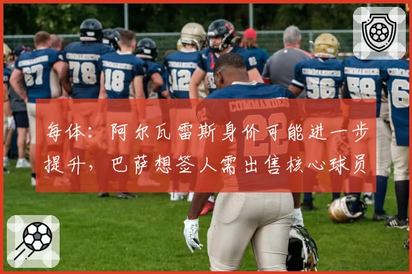 每体：阿尔瓦雷斯身价可能进一步提升，巴萨想签人需出售核心球员