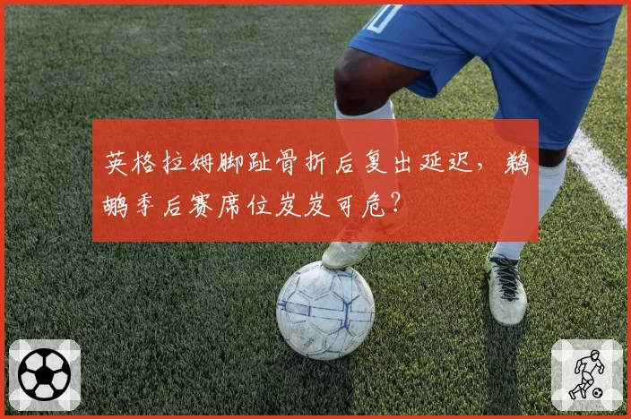 英格拉姆脚趾骨折后复出延迟,鹈鹕季后赛席位岌岌可危?