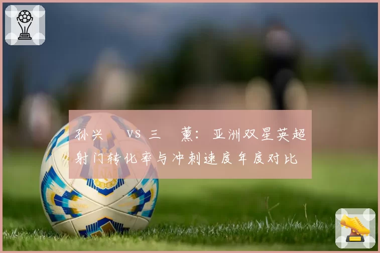 孙兴慜 vs 三笘薰：亚洲双星英超射门转化率与冲刺速度年度对比