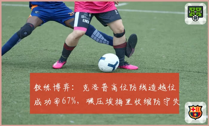 教练博弈：克洛普高位防线造越位成功率67%，碾压埃梅里收缩防守失误率