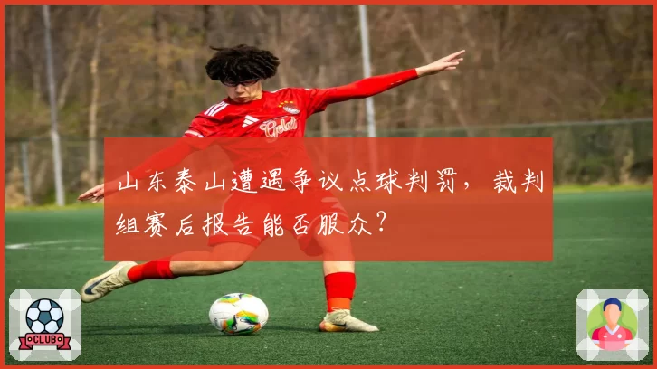 山东泰山遭遇争议点球判罚，裁判组赛后报告能否服众？