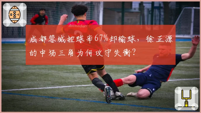 成都蓉城控球率67%却输球，徐正源的中场三角为何攻守失衡？