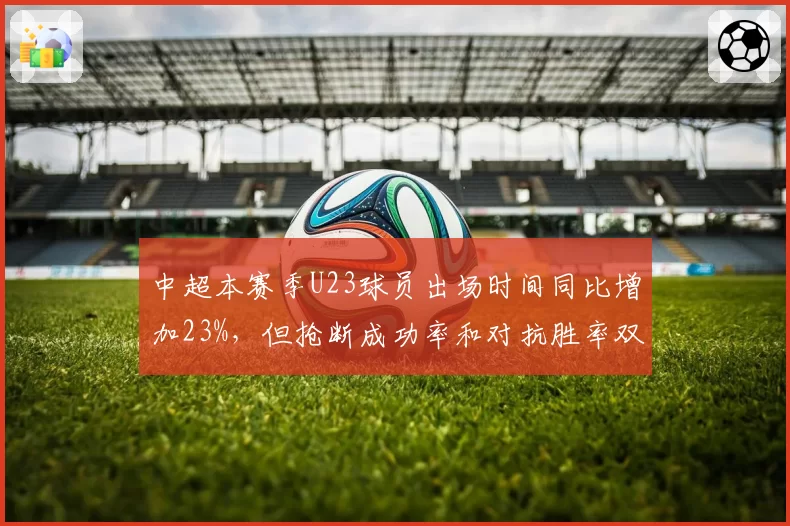 中超本赛季U23球员出场时间同比增加23%，但抢断成功率和对抗胜率双降引关注
