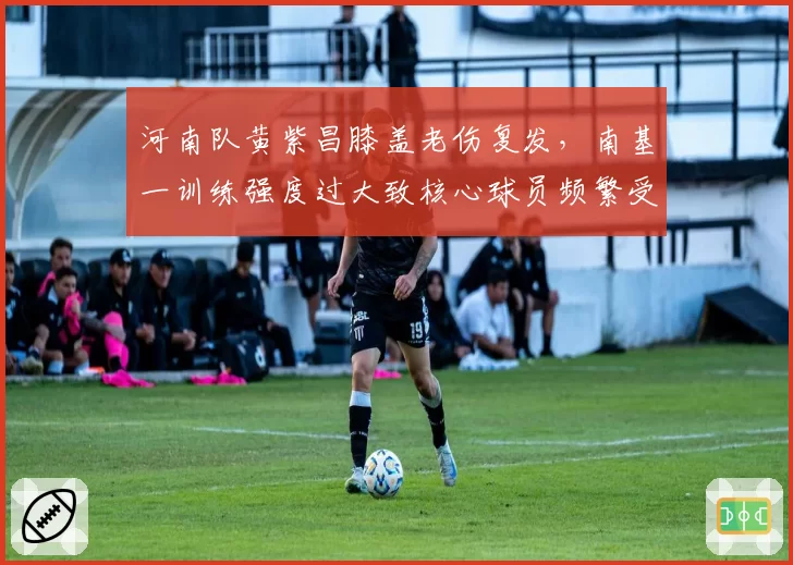 河南队黄紫昌膝盖老伤复发，南基一训练强度过大致核心球员频繁受伤