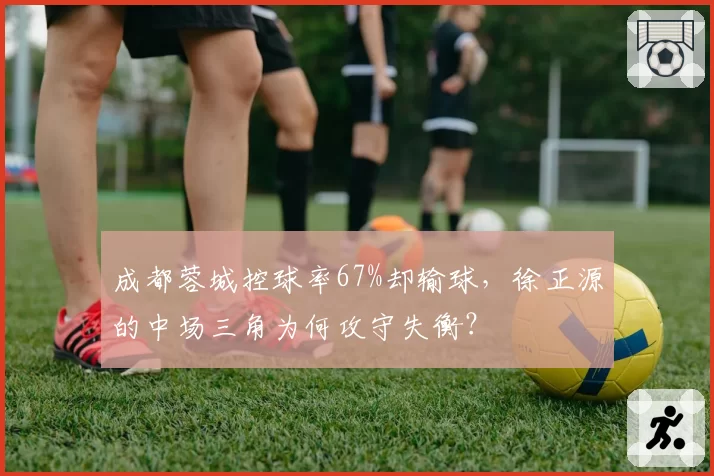 成都蓉城控球率67%却输球，徐正源的中场三角为何攻守失衡？