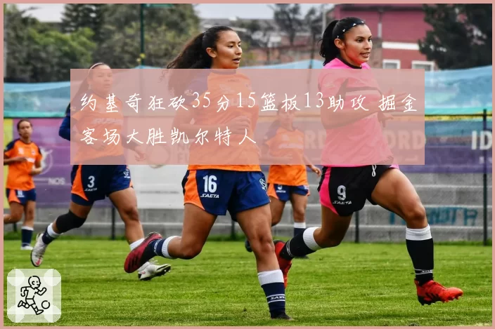 约基奇狂砍35分15篮板13助攻 掘金客场大胜凯尔特人