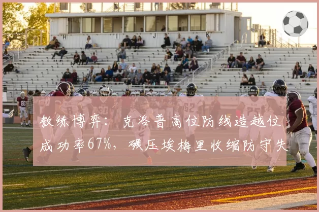 教练博弈：克洛普高位防线造越位成功率67%，碾压埃梅里收缩防守失误率