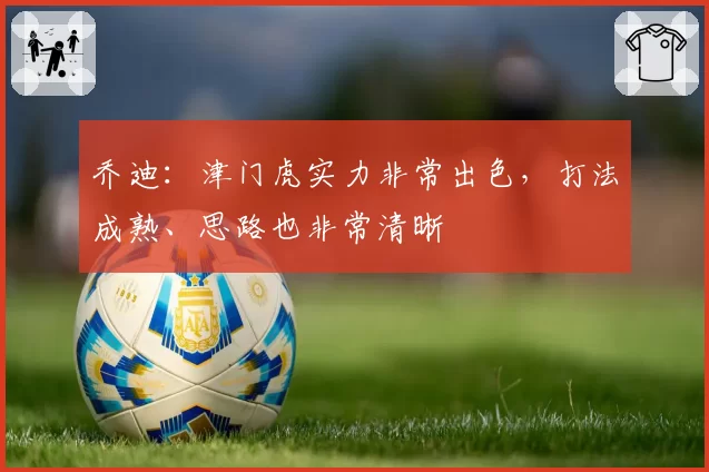 乔迪:津门虎实力非常出色,打法成熟、思路也非常清晰