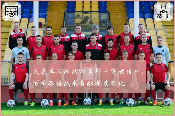武磊单刀终结vs奥斯卡突破传中，海港双核战术贡献深度对比