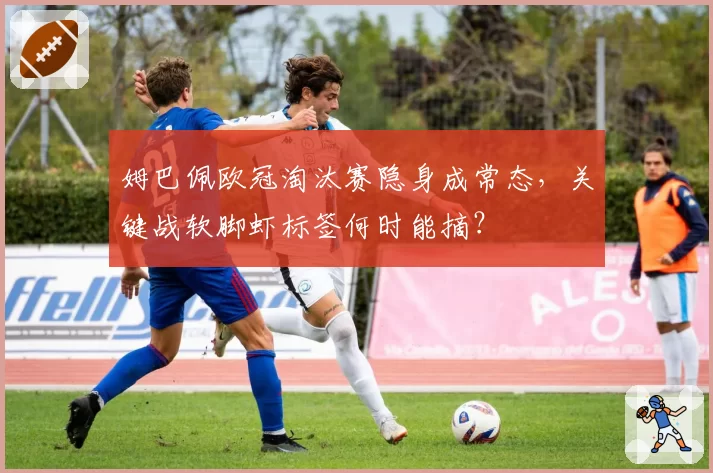 姆巴佩欧冠淘汰赛隐身成常态,关键战软脚虾标签何时能摘?