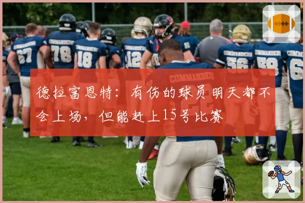 德拉富恩特:有伤的球员明天都不会上场,但能赶上15号比赛