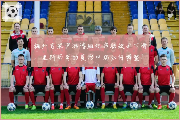 梅州客家尹鸿博组织串联效率下滑，里斯蒂奇的菱形中场如何调整？
