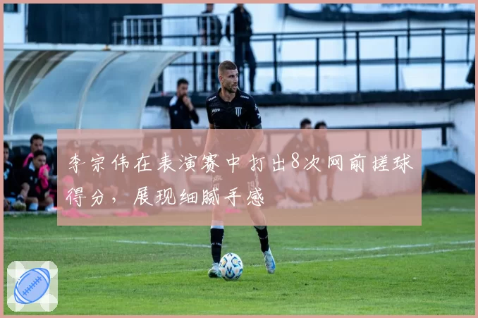 李宗伟在表演赛中打出8次网前搓球得分,展现细腻手感