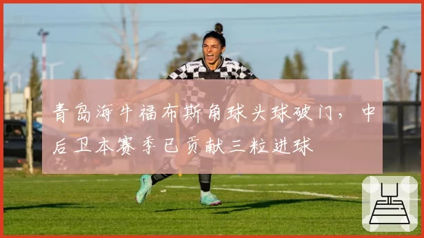 青岛海牛福布斯角球头球破门，中后卫本赛季已贡献三粒进球