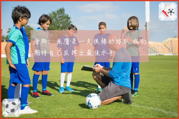 唐斯:老鹰是一支很棒的球队 我们期待自己发挥出最佳水平