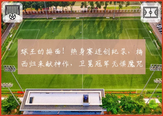 球王的排面！热身赛连创纪录，梅西归来献神作，卫冕冠军无惧魔咒