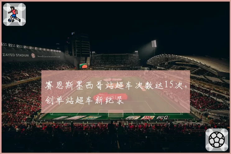 赛恩斯墨西哥站超车次数达15次,创单站超车新纪录