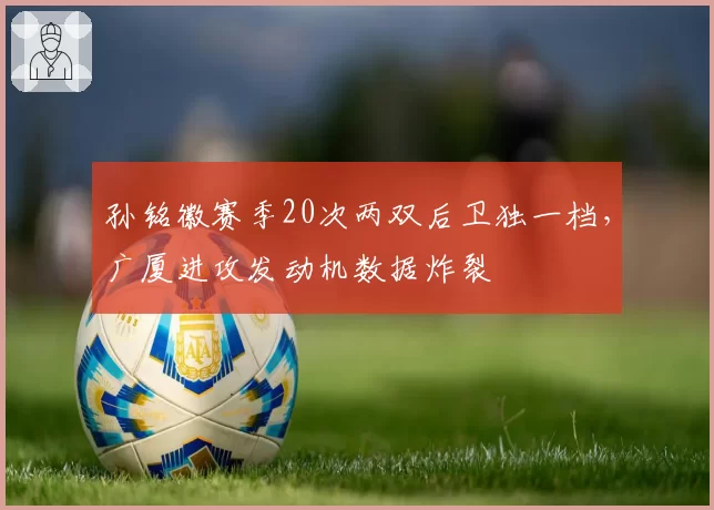 孙铭徽赛季20次两双后卫独一档,广厦进攻发动机数据炸裂