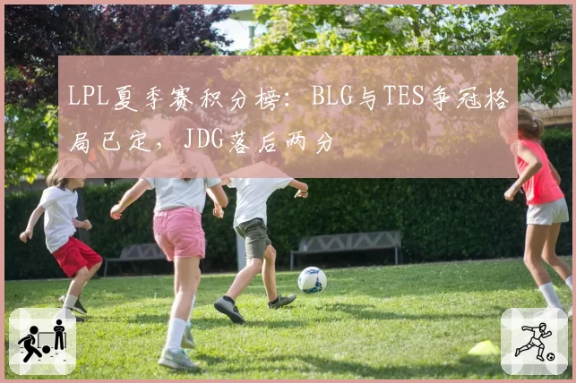 LPL夏季赛积分榜：BLG与TES争冠格局已定，JDG落后两分