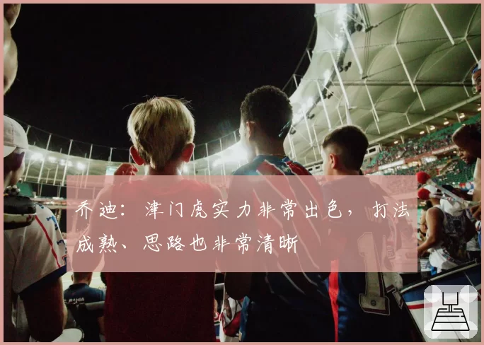 乔迪:津门虎实力非常出色,打法成熟、思路也非常清晰