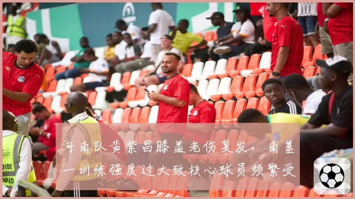 河南队黄紫昌膝盖老伤复发，南基一训练强度过大致核心球员频繁受伤