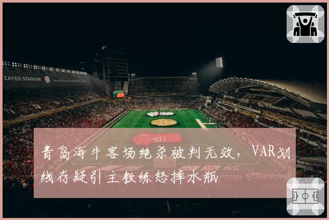 青岛海牛客场绝杀被判无效，VAR划线存疑引主教练怒摔水瓶