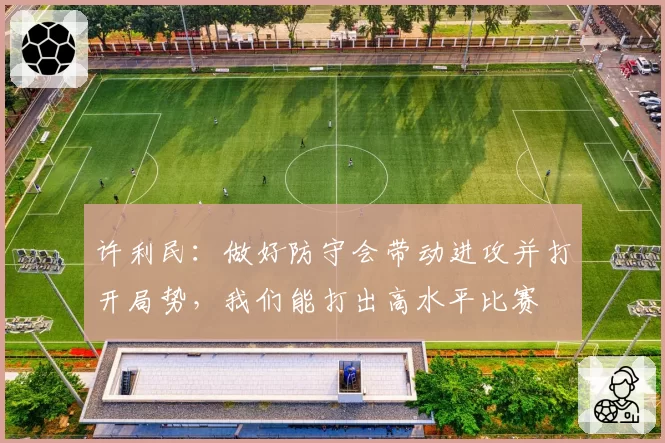 许利民:做好防守会带动进攻并打开局势,我们能打出高水平比赛