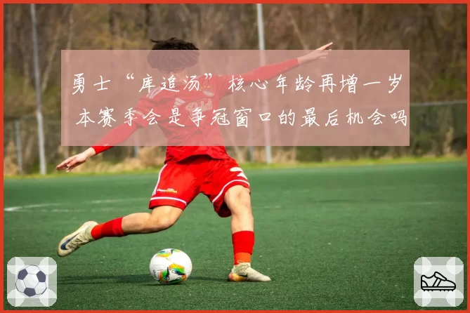 勇士“库追汤”核心年龄再增一岁 本赛季会是争冠窗口的最后机会吗？