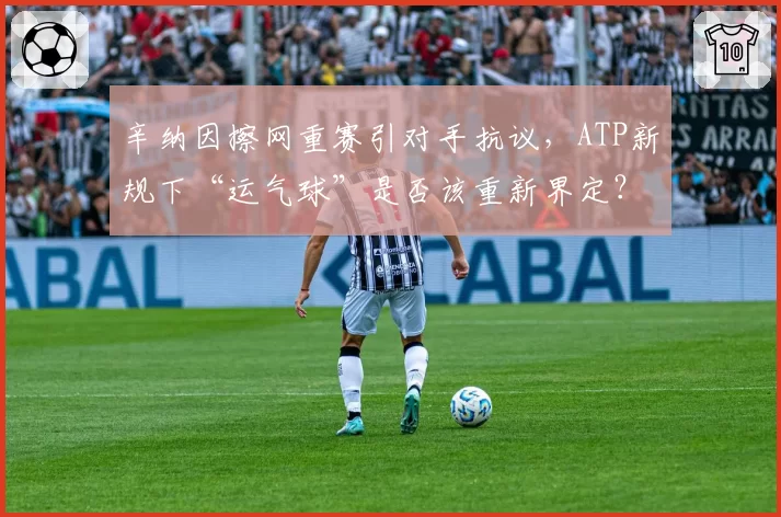 辛纳因擦网重赛引对手抗议，ATP新规下“运气球”是否该重新界定？